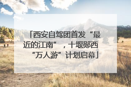 西安自驾团首发“最近的江南”，十堰郧西“万人游”计划启幕