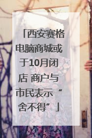 西安赛格电脑商城或于10月闭店 商户与市民表示“舍不得”
