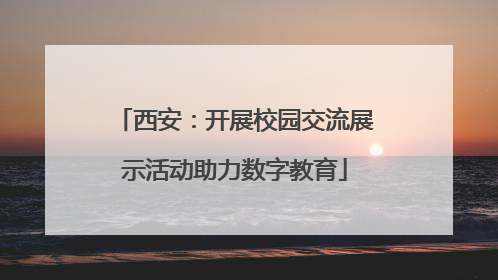 西安：开展校园交流展示活动助力数字教育