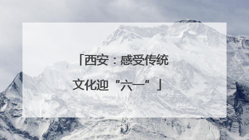 西安：感受传统文化迎“六一”