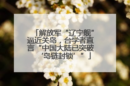 解放军“辽宁舰”逼近关岛，台学者直言“中国大陆已突破‘岛链封锁’”
