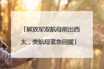 解放军双航母前出西太，美航母紧急回援