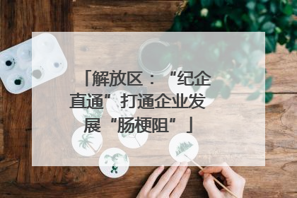 解放区：“纪企直通”打通企业发展“肠梗阻”