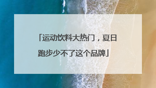 运动饮料大热门，夏日跑步少不了这个品牌