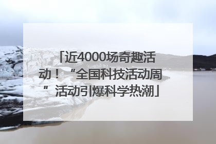 近4000场奇趣活动！“全国科技活动周”活动引爆科学热潮