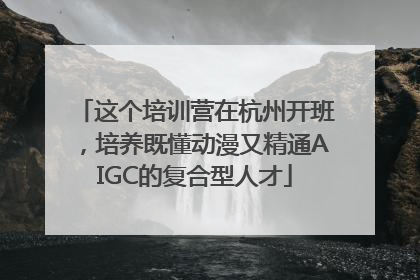 这个培训营在杭州开班，培养既懂动漫又精通AIGC的复合型人才