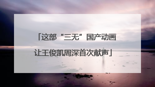 这部“三无”国产动画让王俊凯周深首次献声