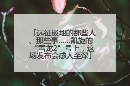 远征极地的那些人、那些事……凯旋的“雪龙2”号上，这场发布会感人至深