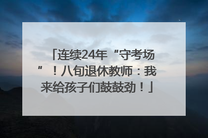 连续24年“守考场”！八旬退休教师：我来给孩子们鼓鼓劲！