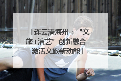 连云港海州：“文旅+演艺”创新融合 激活文旅新动能