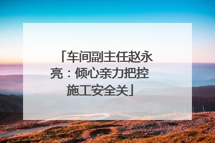车间副主任赵永亮：倾心亲力把控施工安全关
