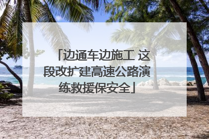 边通车边施工 这段改扩建高速公路演练救援保安全