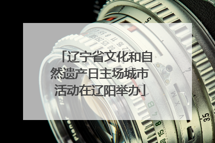 辽宁省文化和自然遗产日主场城市活动在辽阳举办