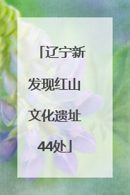 辽宁新发现红山文化遗址44处