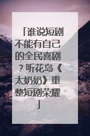 谁说短剧不能有自己的全民喜剧？听花岛《太奶奶》重整短剧荣耀