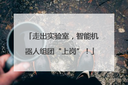 走出实验室，智能机器人组团“上岗”！