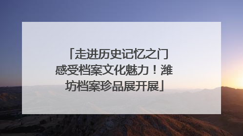 走进历史记忆之门 感受档案文化魅力！潍坊档案珍品展开展