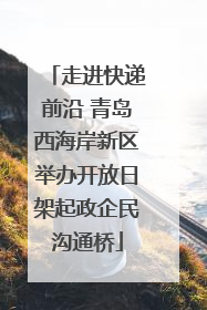 走进快递前沿 青岛西海岸新区举办开放日架起政企民沟通桥