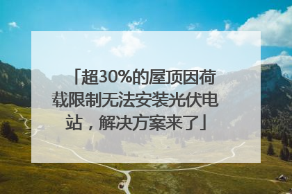 超30%的屋顶因荷载限制无法安装光伏电站，解决方案来了