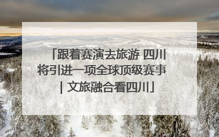 跟着赛演去旅游 四川将引进一项全球顶级赛事｜文旅融合看四川