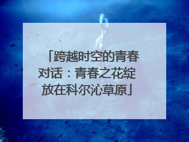跨越时空的青春对话：青春之花绽放在科尔沁草原