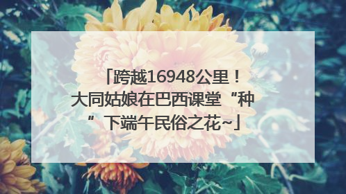 跨越16948公里！大同姑娘在巴西课堂“种”下端午民俗之花~