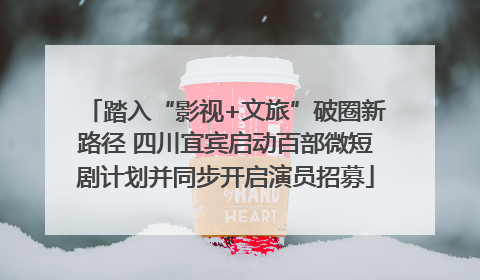 踏入“影视+文旅”破圈新路径 四川宜宾启动百部微短剧计划并同步开启演员招募