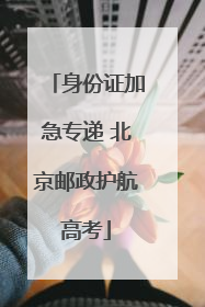 身份证加急专递 北京邮政护航高考