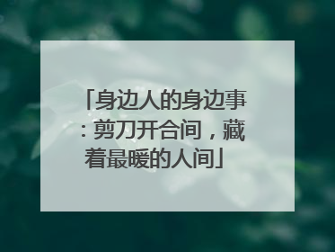 身边人的身边事：剪刀开合间，藏着最暖的人间