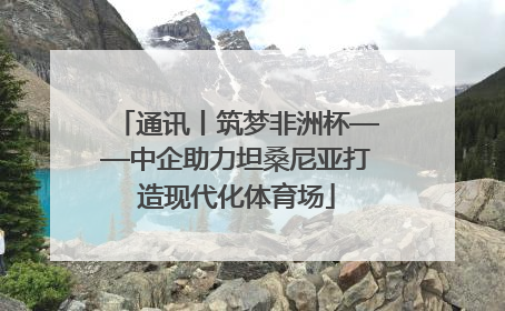 通讯丨筑梦非洲杯——中企助力坦桑尼亚打造现代化体育场
