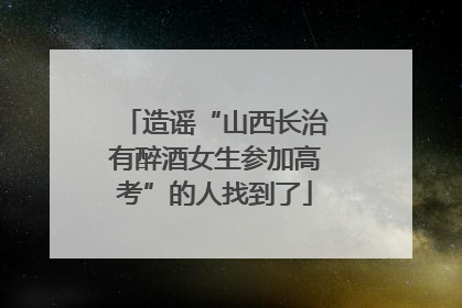 造谣“山西长治有醉酒女生参加高考”的人找到了
