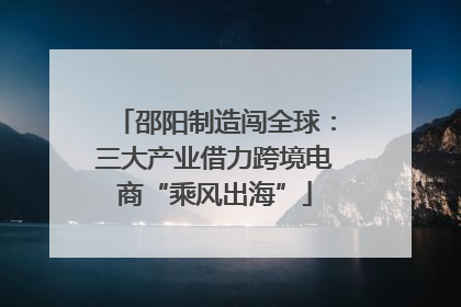 邵阳制造闯全球：三大产业借力跨境电商“乘风出海”