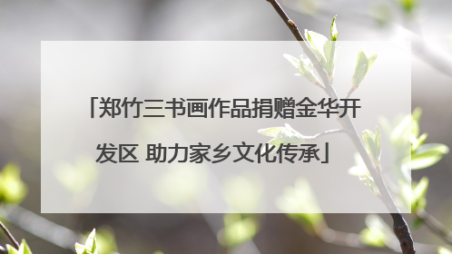 郑竹三书画作品捐赠金华开发区 助力家乡文化传承