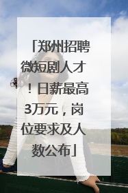 郑州招聘微短剧人才！日薪最高3万元，岗位要求及人数公布