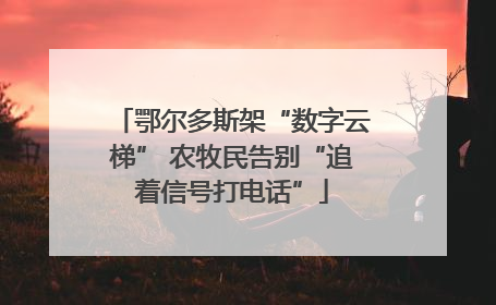 鄂尔多斯架“数字云梯” 农牧民告别“追着信号打电话”