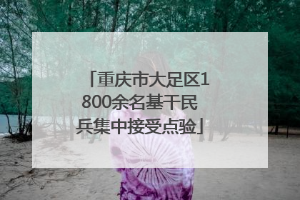 重庆市大足区1800余名基干民兵集中接受点验