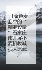 金色麦浪中的“精准较量”石家庄市开展小麦机收减损大比武