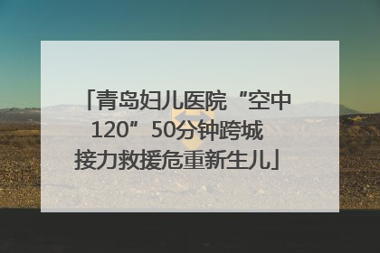 青岛妇儿医院“空中120”50分钟跨城接力救援危重新生儿