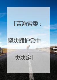 青海省委：坚决拥护党中央决定