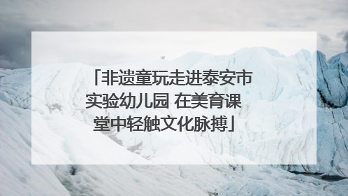 非遗童玩走进泰安市实验幼儿园 在美育课堂中轻触文化脉搏