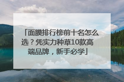 面膜排行榜前十名怎么选？凭实力种草10款高端品牌，新手必学