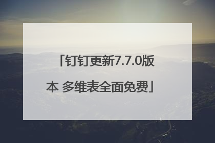 钉钉更新7.7.0版本 多维表全面免费