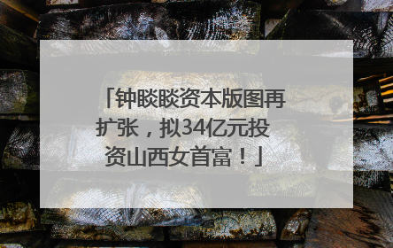 钟睒睒资本版图再扩张，拟34亿元投资山西女首富！