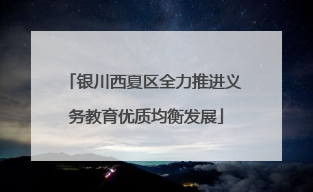 银川西夏区全力推进义务教育优质均衡发展