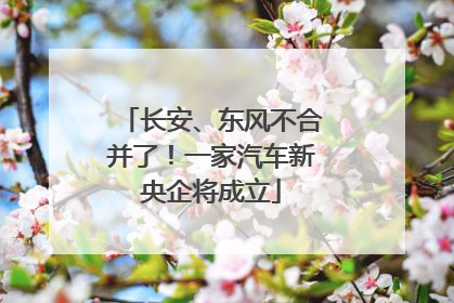 长安、东风不合并了！一家汽车新央企将成立