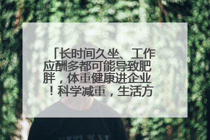 长时间久坐、工作应酬多都可能导致肥胖，体重健康进企业！科学减重，生活方式这样干预