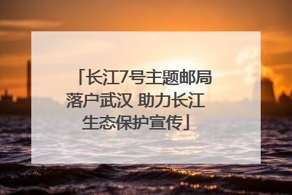 长江7号主题邮局落户武汉 助力长江生态保护宣传