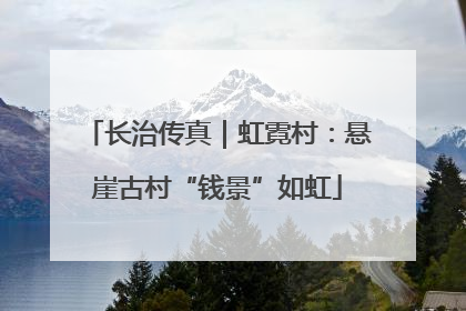 长治传真｜虹霓村：悬崖古村“钱景”如虹