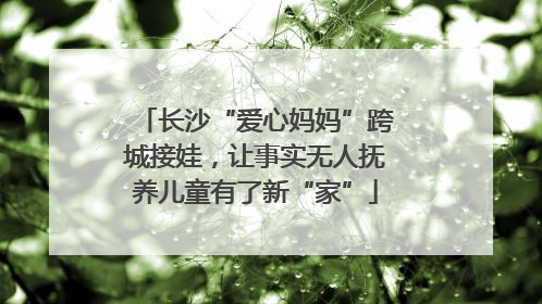 长沙“爱心妈妈”跨城接娃，让事实无人抚养儿童有了新“家”