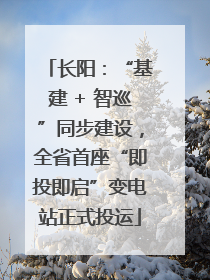 长阳：“基建 + 智巡”同步建设，全省首座“即投即启”变电站正式投运